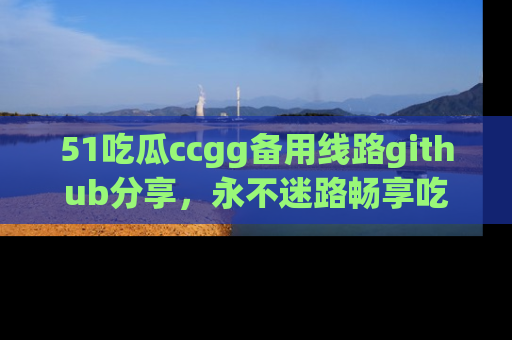 51吃瓜ccgg备用线路github分享,永不迷路畅享吃瓜乐趣