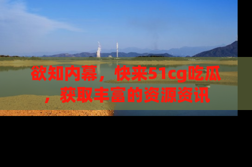 欲知内幕,快来51cg吃瓜,获取丰富的资源资讯