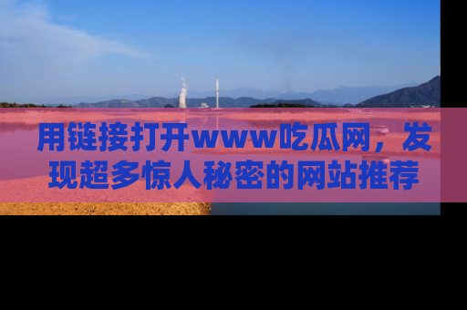 用链接打开www吃瓜网,发现超多惊人秘密的网站推荐!