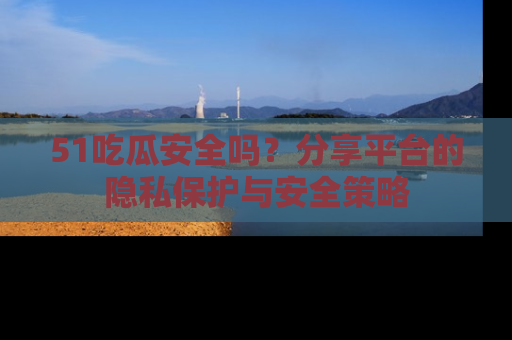 51吃瓜安全吗?分享平台的隐私保护与安全策略