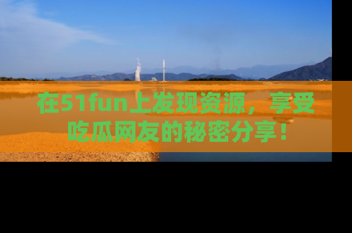 在51fun上发现资源,享受吃瓜网友的秘密分享!