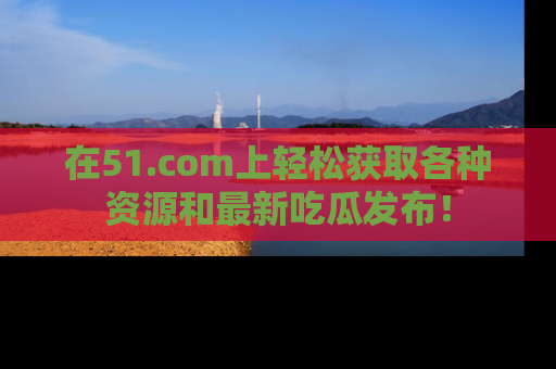 在51.com上轻松获取各种资源和最新吃瓜发布!