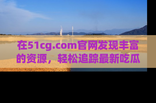 在51cg.com官网发现丰富的资源,轻松追踪最新吃瓜热点