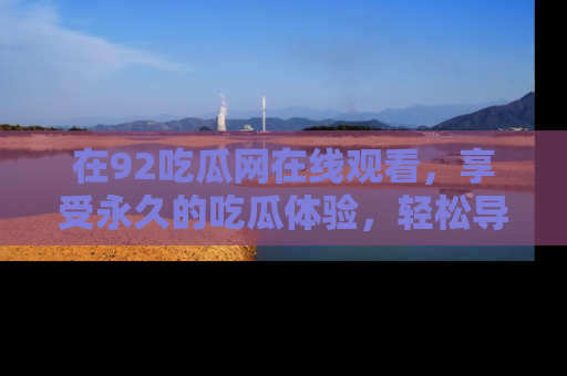 在92吃瓜网在线观看,享受永久的吃瓜体验,轻松导航追踪热门话题!
