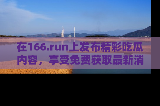 在166.run上发布精彩吃瓜内容,享受免费获取最新消息的乐趣!