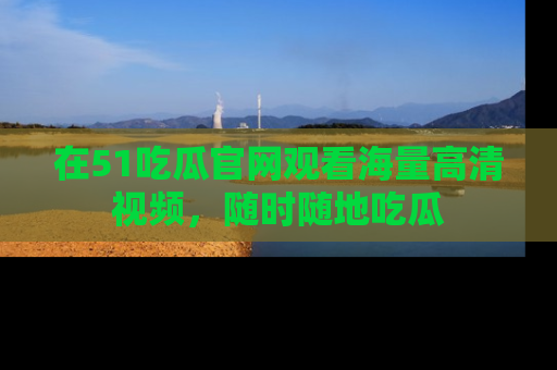 在51吃瓜官网观看海量高清视频,随时随地吃瓜