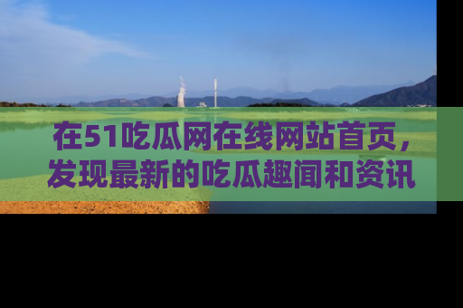 在51吃瓜网在线网站首页,发现最新的吃瓜趣闻和资讯分享