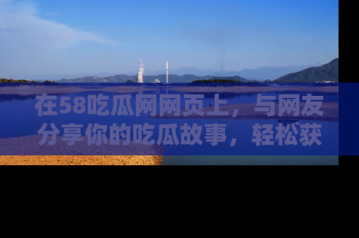 在58吃瓜网网页上,与网友分享你的吃瓜故事,轻松获取热门趣闻