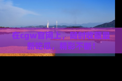 在cgw官网上,随时收藏最新吃瓜,精彩不断!