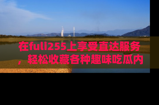 在fuli255上享受直达服务,轻松收藏各种趣味吃瓜内容,陪你欢笑!