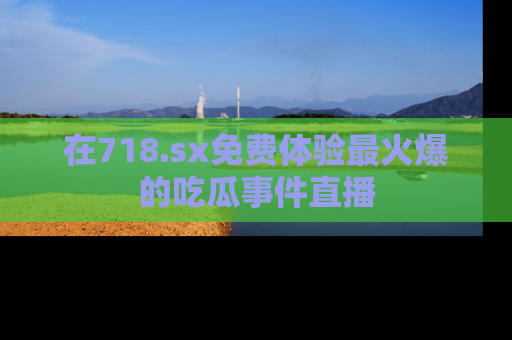 在718.sx免费体验最火爆的吃瓜事件直播