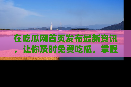 在吃瓜网首页发布最新资讯,让你及时免费吃瓜,掌握热点!