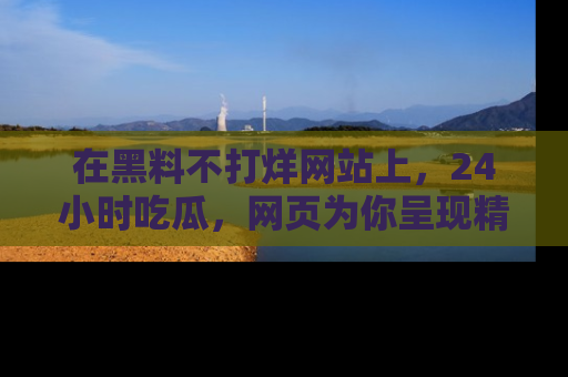 在黑料不打烊网站上,24小时吃瓜,网页为你呈现精彩内幕
