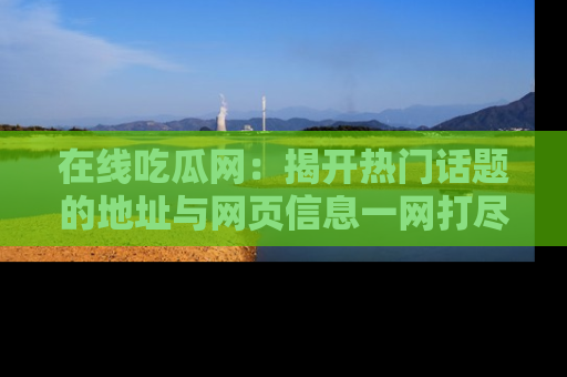 在线吃瓜网:揭开热门话题的地址与网页信息一网打尽