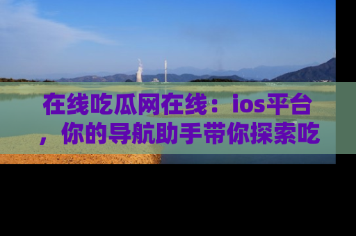 在线吃瓜网在线:ios平台,你的导航助手带你探索吃瓜新天地!