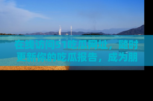 在线访问51吃瓜网址,随时更新你的吃瓜报告,成为朋友圈中的八卦达人!
