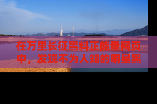 在万里长征黑料正能量网页中,发现不为人知的明星黑料与积极能量