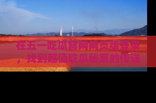 在五一吃瓜官网网页版登录,找到超值吃瓜秘笈的传送门!