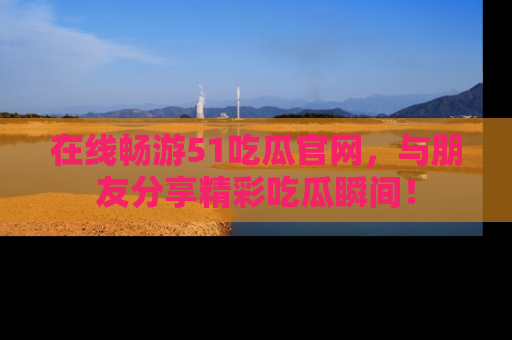 在线畅游51吃瓜官网,与朋友分享精彩吃瓜瞬间!