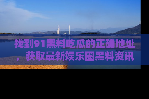 找到91黑料吃瓜的正确地址,获取最新娱乐圈黑料资讯