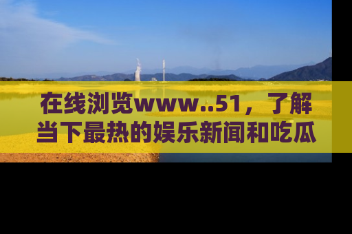 在线浏览www..51,了解当下最热的娱乐新闻和吃瓜话题