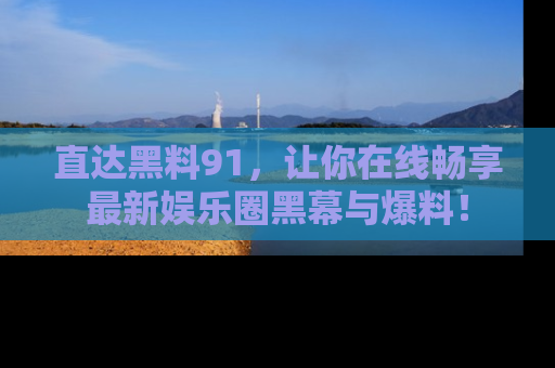 直达黑料91,让你在线畅享最新娱乐圈黑幕与爆料!