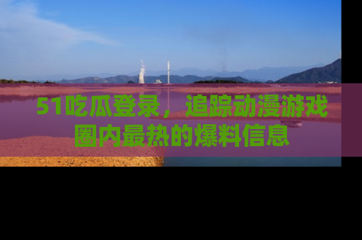 51吃瓜登录,追踪动漫游戏圈内最热的爆料信息