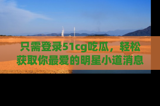 只需登录51cg吃瓜,轻松获取你最爱的明星小道消息!