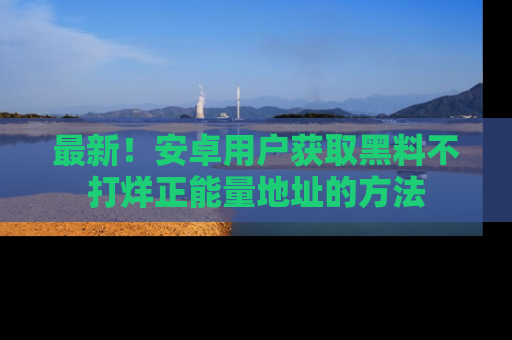 最新!安卓用户获取黑料不打烊正能量地址的方法