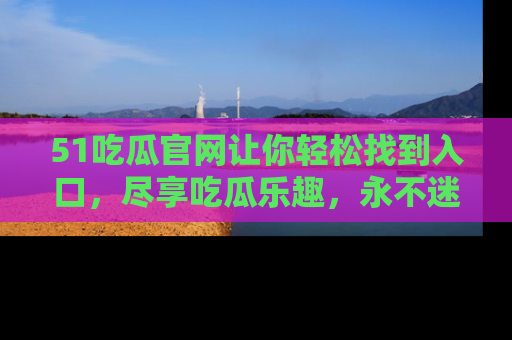 51吃瓜官网让你轻松找到入口,尽享吃瓜乐趣,永不迷路!