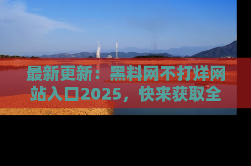 最新更新:黑料网不打烊网站入口2025,快来获取全新链接和网址!