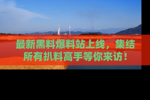 最新黑料爆料站上线,集结所有扒料高手等你来访!