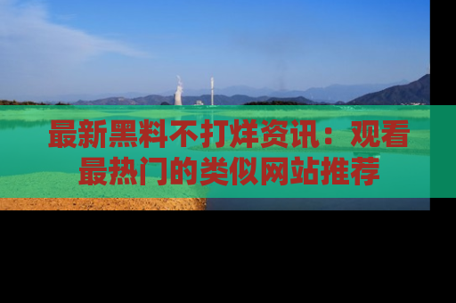 最新黑料不打烊资讯:观看最热门的类似网站推荐