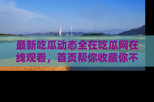 最新吃瓜动态全在吃瓜网在线观看,首页帮你收藏你不能错过的精彩!
