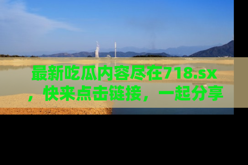 最新吃瓜内容尽在718.sx,快来点击链接,一起分享那些精彩瞬间!