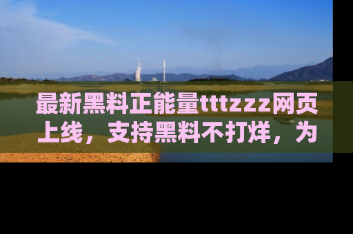 最新黑料正能量tttzzz网页上线,支持黑料不打烊,为你呈现丰富多彩的社会热议!