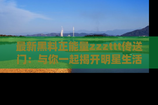 最新黑料正能量zzzttt传送门:与你一起揭开明星生活的神秘地址!
