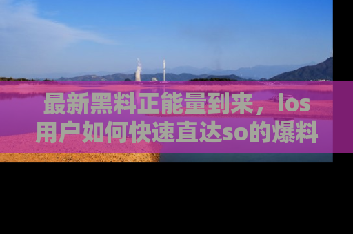 最新黑料正能量到来，ios用户如何快速直达so的爆料？