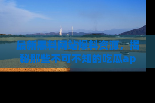 最新黑料网站爆料资源,揭秘那些不可不知的吃瓜app!