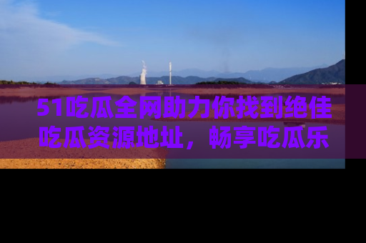 51吃瓜全网助力你找到绝佳吃瓜资源地址,畅享吃瓜乐趣!