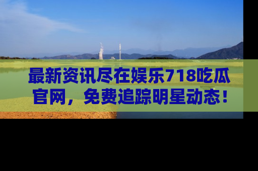 最新资讯尽在娱乐718吃瓜官网，免费追踪明星动态！