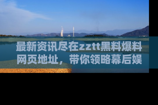 最新资讯尽在zztt黑料爆料网页地址，带你领略幕后娱乐圈的精彩瞬间！